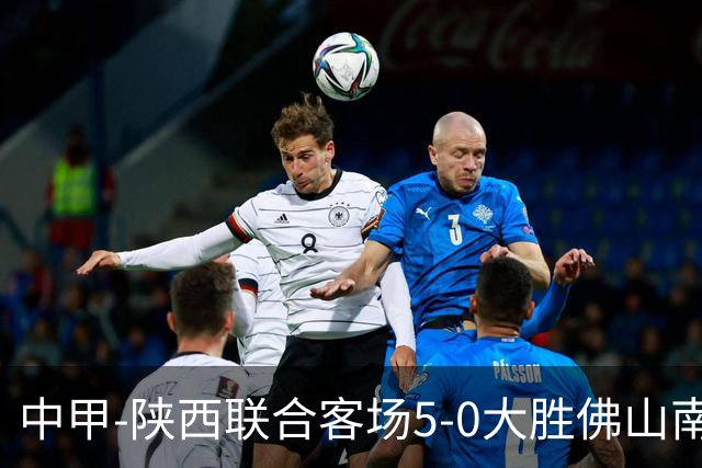 中甲-陕西联合客场5-0大胜佛山南狮 埃尔阿兹拉克1射2传