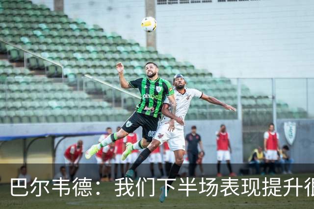 巴尔韦德：我们下半场表现提升很多，展现了球队的风格