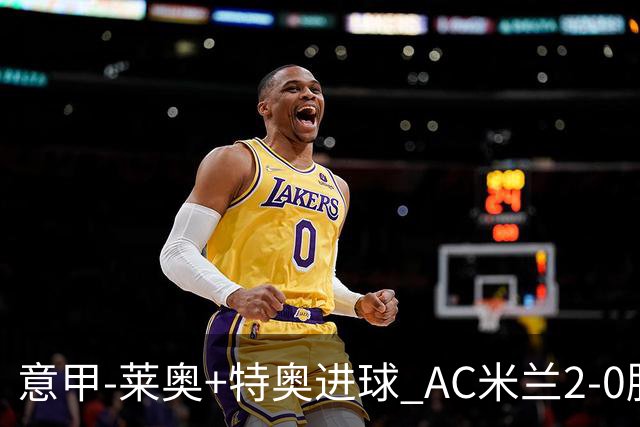 意甲-莱奥+特奥进球 AC米兰2-0胜强敌夺5连胜领跑
