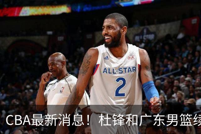 CBA最新消息！杜锋和广东男篮续约四年，浙江官宣续约法莱卡斯，郭艾伦续约遇阻